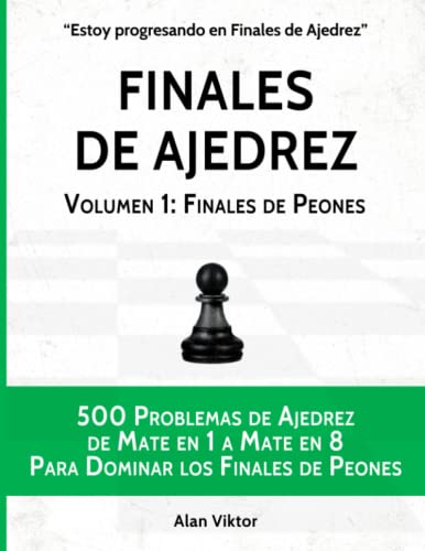 Finales de Ajedrez, Volumen 1: Finales de Peones: 500 Problemas de Ajedrez de Mate en 1 a Mate en 8 Para Dominar los Finales de Peones (Estoy progresando en Finales de Ajedrez)